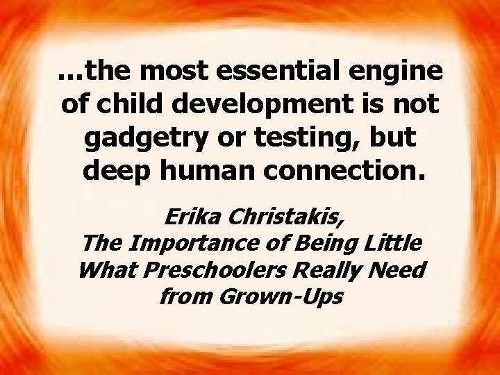 …the most essential engine of child development is not gadgetry or testing, but deep