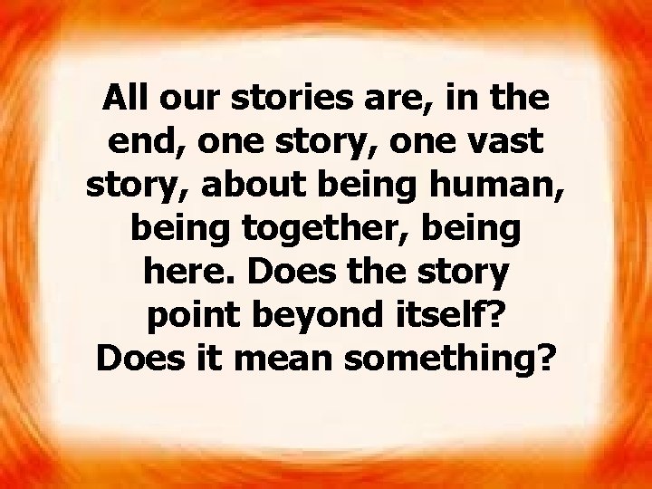 All our stories are, in the end, one story, one vast story, about being