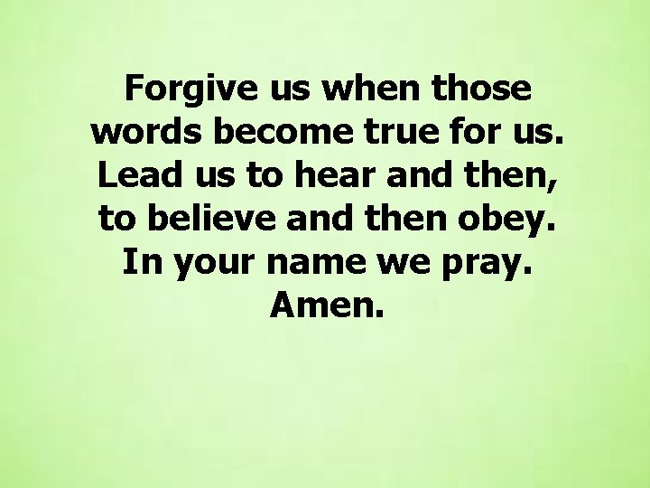 Forgive us when those words become true for us. Lead us to hear and