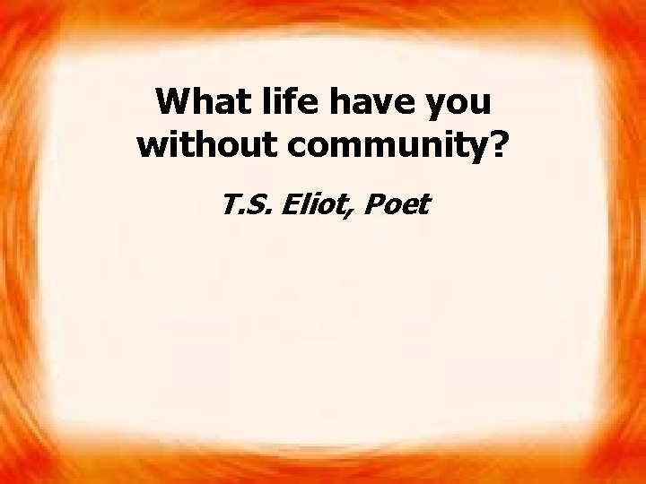 What life have you without community? T. S. Eliot, Poet 