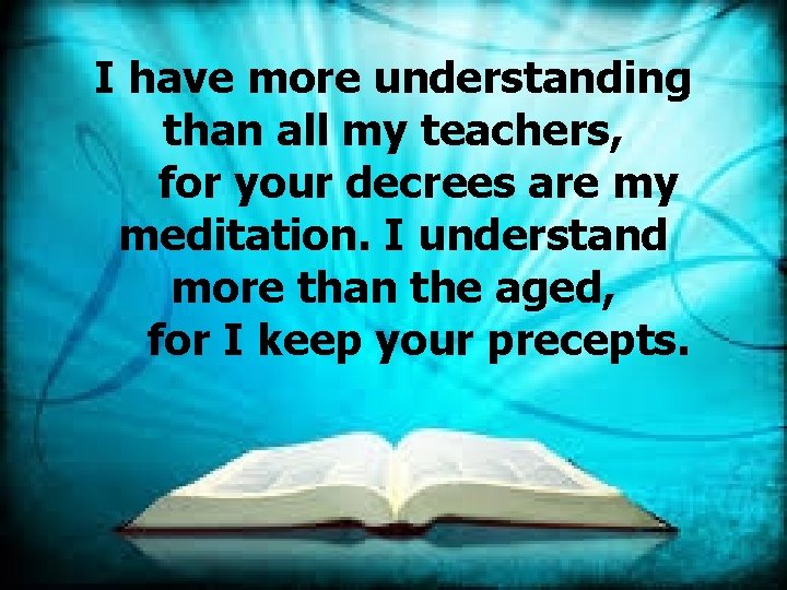 I have more understanding than all my teachers, for your decrees are my meditation.