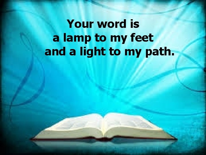 Your word is a lamp to my feet and a light to my path.