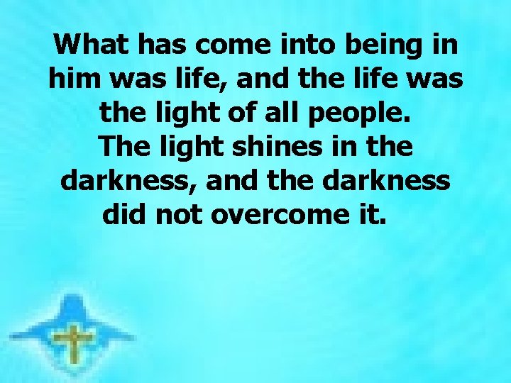 What has come into being in him was life, and the life was the