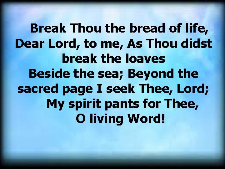  Break Thou the bread of life, Dear Lord, to me, As Thou didst