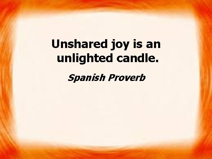 Unshared joy is an unlighted candle. Spanish Proverb 