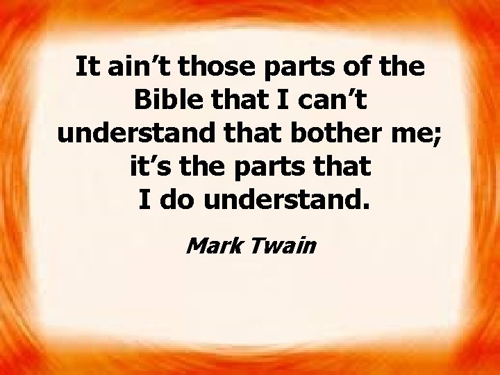 It ain’t those parts of the Bible that I can’t understand that bother me;