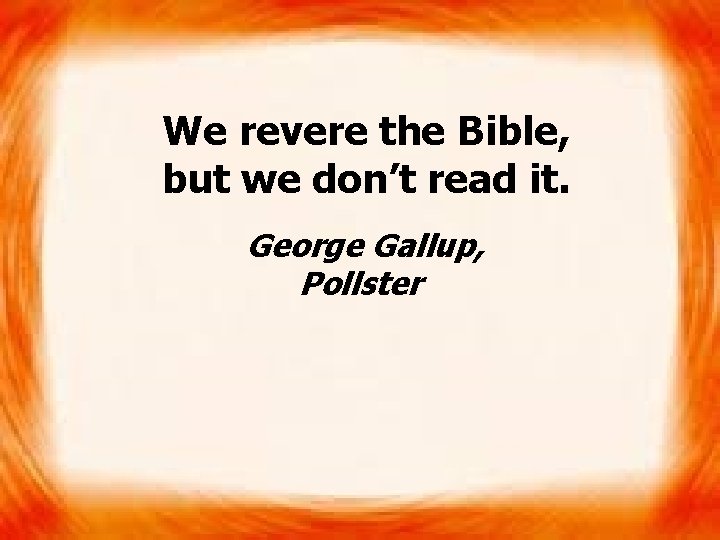 We revere the Bible, but we don’t read it. George Gallup, Pollster 