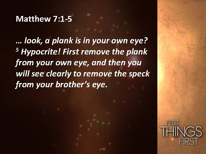 Matthew 7: 1 -5 … look, a plank is in your own eye? 5