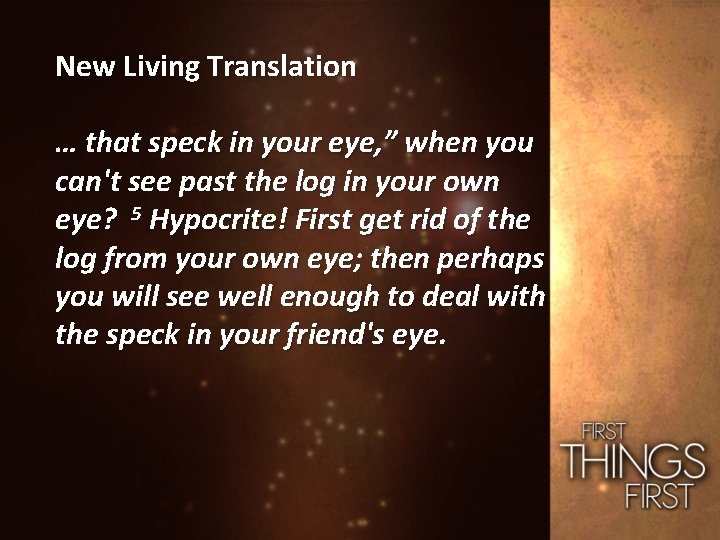 New Living Translation … that speck in your eye, ” when you can't see