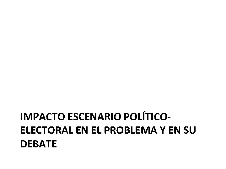 IMPACTO ESCENARIO POLÍTICOELECTORAL EN EL PROBLEMA Y EN SU DEBATE 