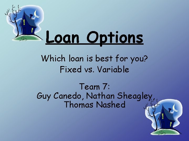 Loan Options Which loan is best for you? Fixed vs. Variable Team 7: Guy