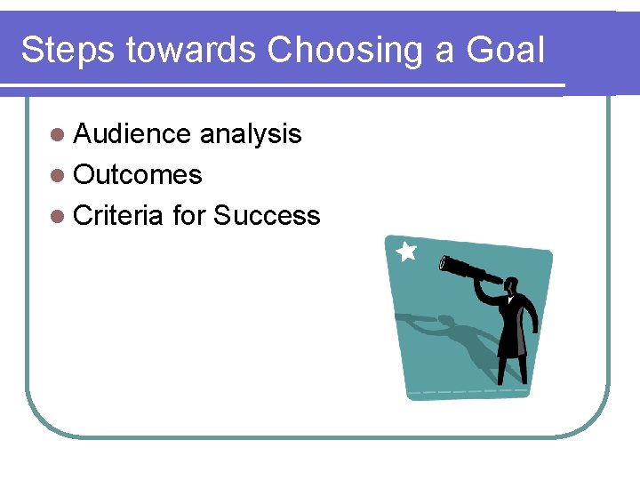 Steps towards Choosing a Goal l Audience analysis l Outcomes l Criteria for Success