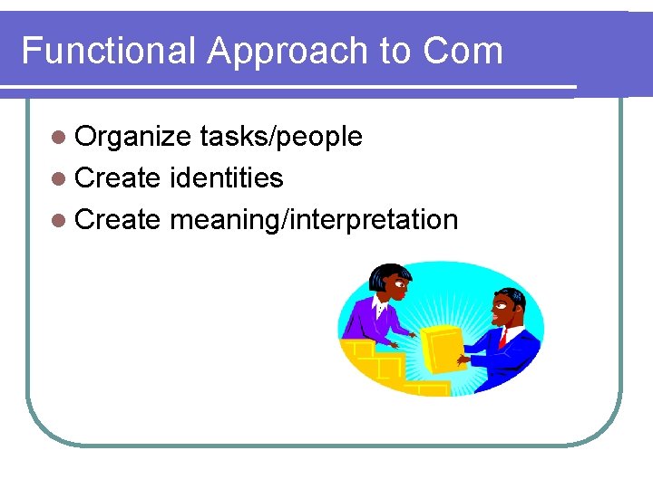 Functional Approach to Com l Organize tasks/people l Create identities l Create meaning/interpretation 