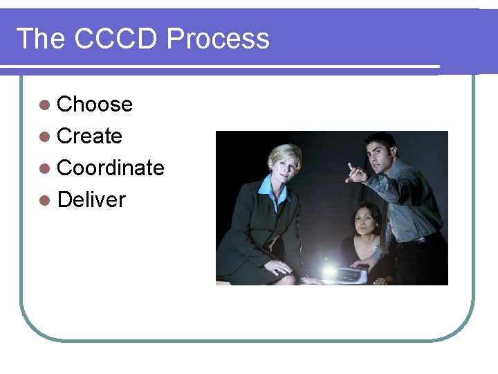 The CCCD Process l Choose l Create l Coordinate l Deliver 