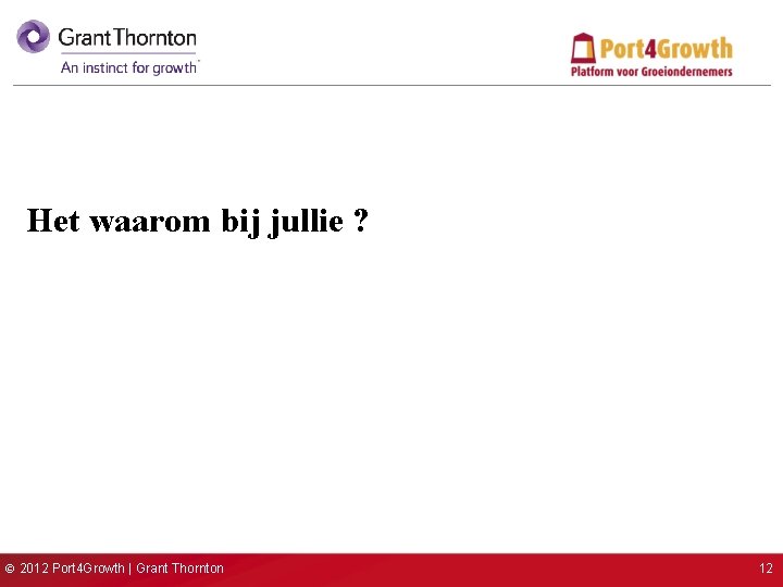 Het waarom bij jullie ? © 2012 Port 4 Growth | Grant Thornton 12