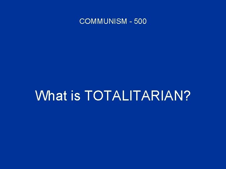 COMMUNISM - 500 What is TOTALITARIAN? 