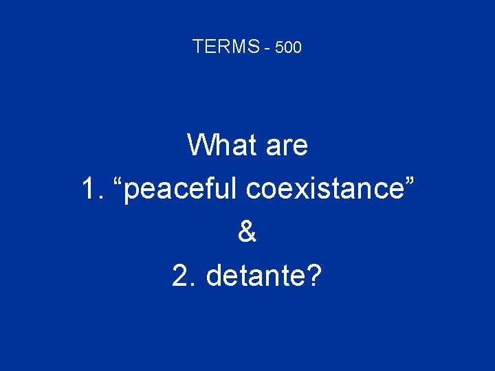 TERMS - 500 What are 1. “peaceful coexistance” & 2. detante? 