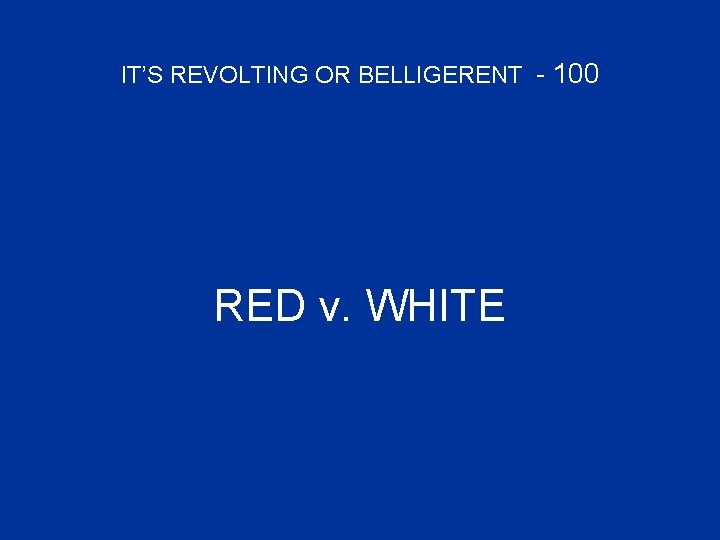 IT’S REVOLTING OR BELLIGERENT - 100 RED v. WHITE 