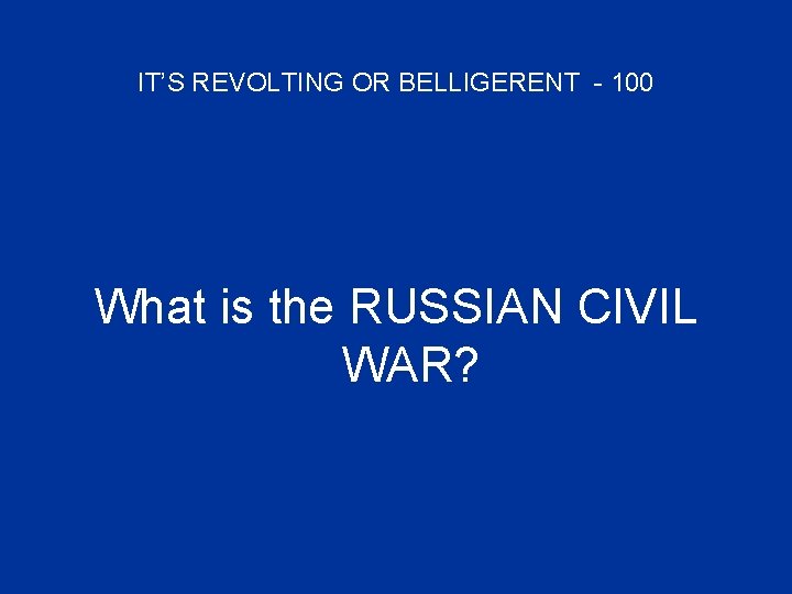 IT’S REVOLTING OR BELLIGERENT - 100 What is the RUSSIAN CIVIL WAR? 