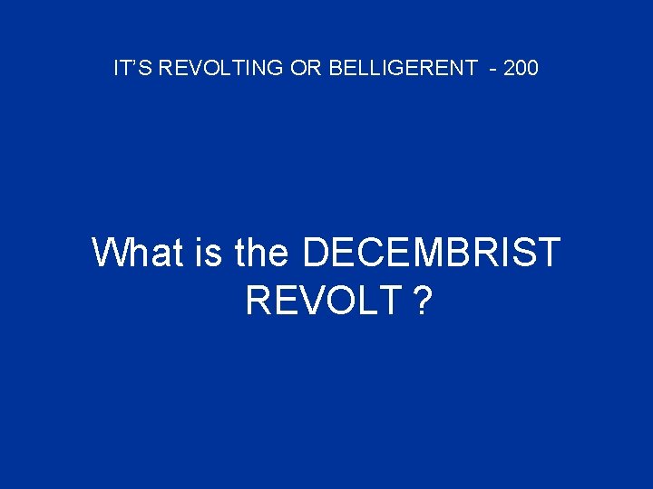 IT’S REVOLTING OR BELLIGERENT - 200 What is the DECEMBRIST REVOLT ? 