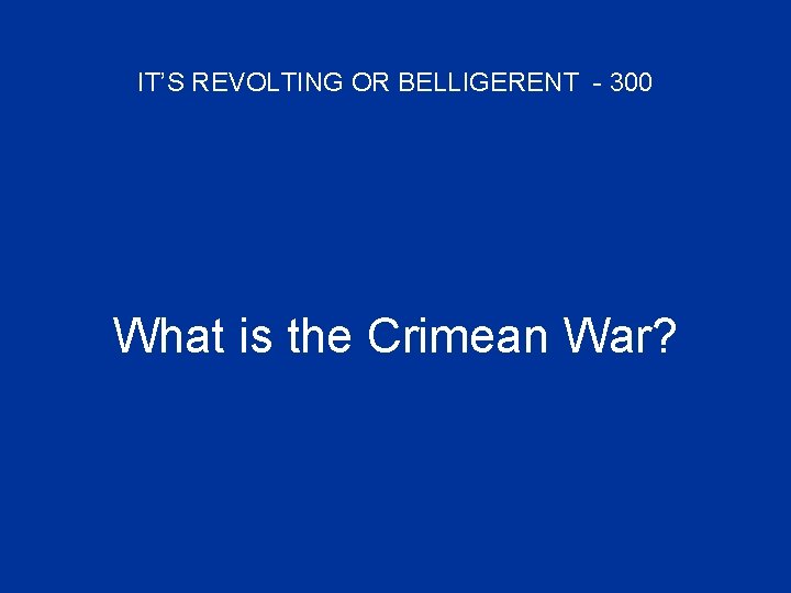 IT’S REVOLTING OR BELLIGERENT - 300 What is the Crimean War? 