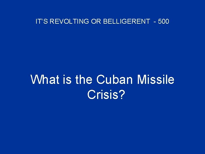 IT’S REVOLTING OR BELLIGERENT - 500 What is the Cuban Missile Crisis? 