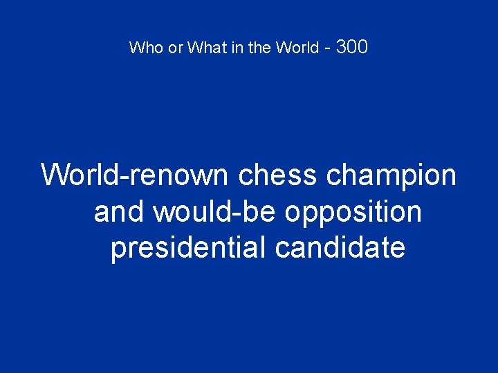 Who or What in the World - 300 World-renown chess champion and would-be opposition