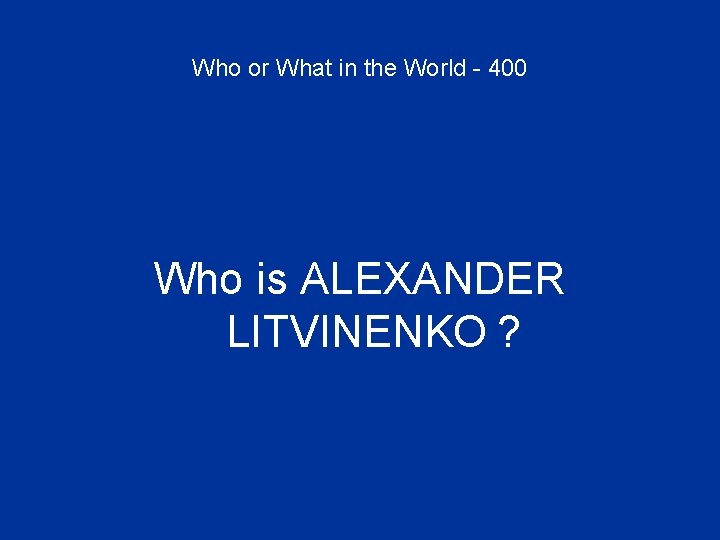 Who or What in the World - 400 Who is ALEXANDER LITVINENKO ? 