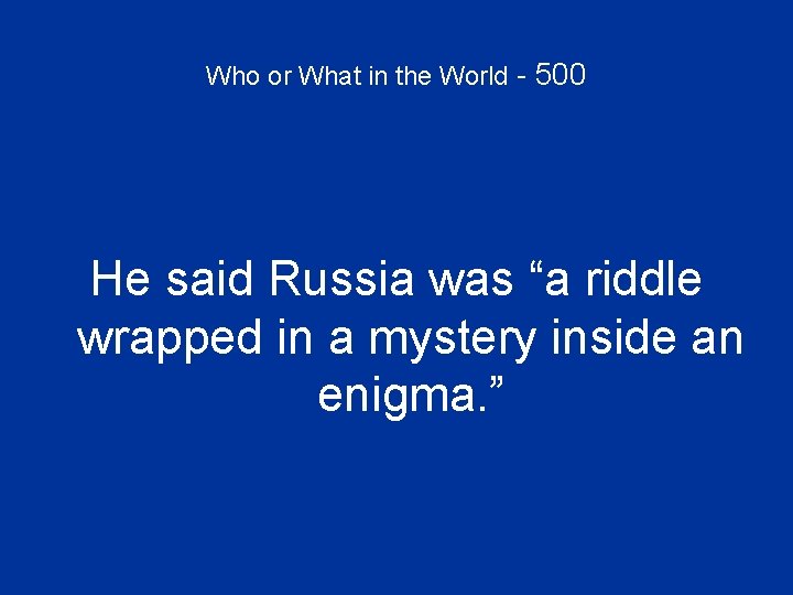 Who or What in the World - 500 He said Russia was “a riddle