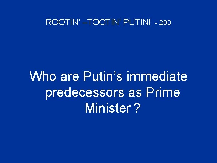 ROOTIN’ –TOOTIN’ PUTIN! - 200 Who are Putin’s immediate predecessors as Prime Minister ?