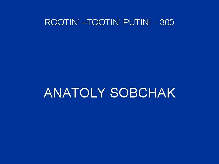 ROOTIN’ –TOOTIN’ PUTIN! - 300 ANATOLY SOBCHAK 