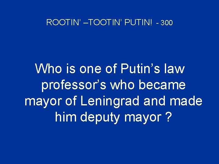 ROOTIN’ –TOOTIN’ PUTIN! - 300 Who is one of Putin’s law professor’s who became