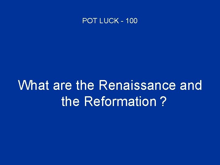 POT LUCK - 100 What are the Renaissance and the Reformation ? 