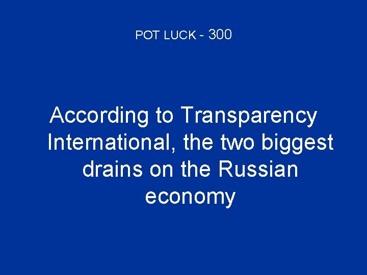 POT LUCK - 300 According to Transparency International, the two biggest drains on the