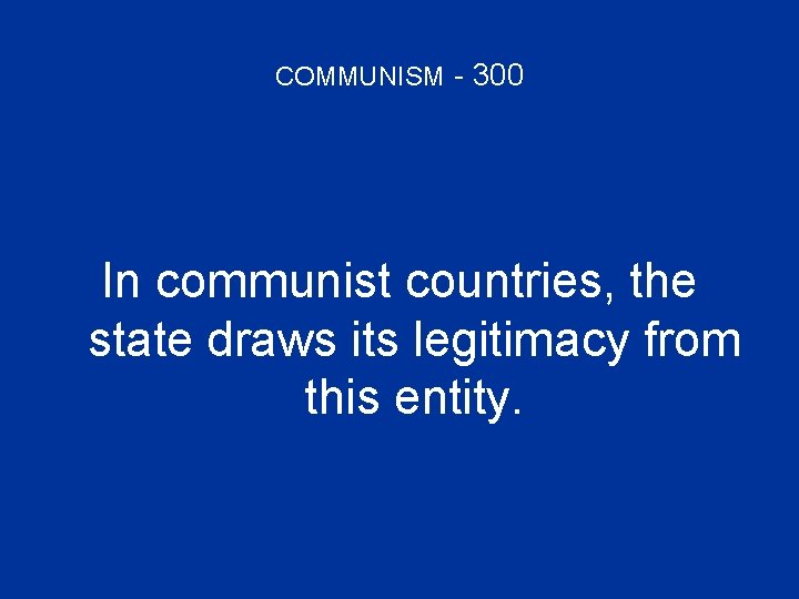COMMUNISM - 300 In communist countries, the state draws its legitimacy from this entity.
