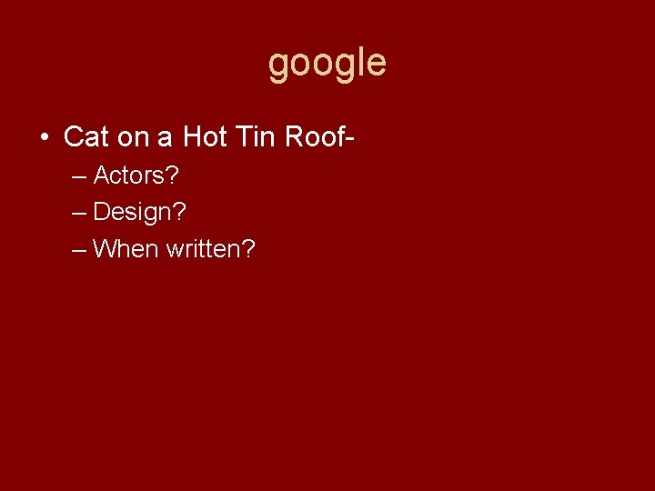 google • Cat on a Hot Tin Roof– Actors? – Design? – When written?