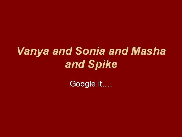 Vanya and Sonia and Masha and Spike Google it…. 
