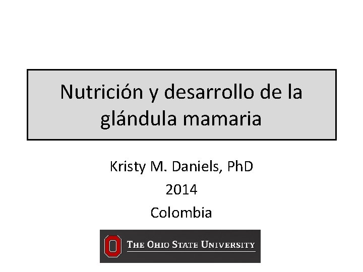 Nutrición y desarrollo de la glándula mamaria Kristy M. Daniels, Ph. D 2014 Colombia