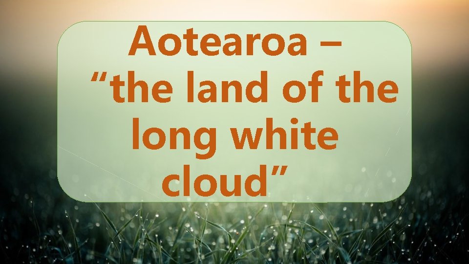 Aotearoa – “the land of the long white cloud”. 