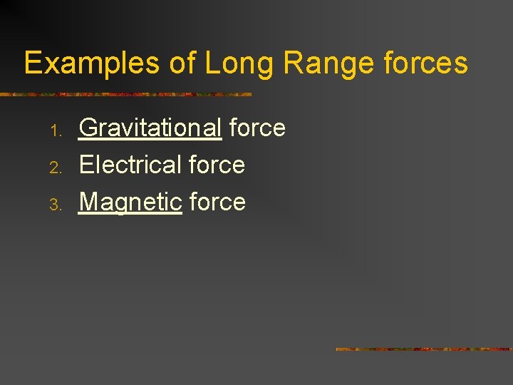 Examples of Long Range forces 1. 2. 3. Gravitational force Electrical force Magnetic force Examples of Long Range forces 1. 2. 3. Gravitational force Electrical force Magnetic force