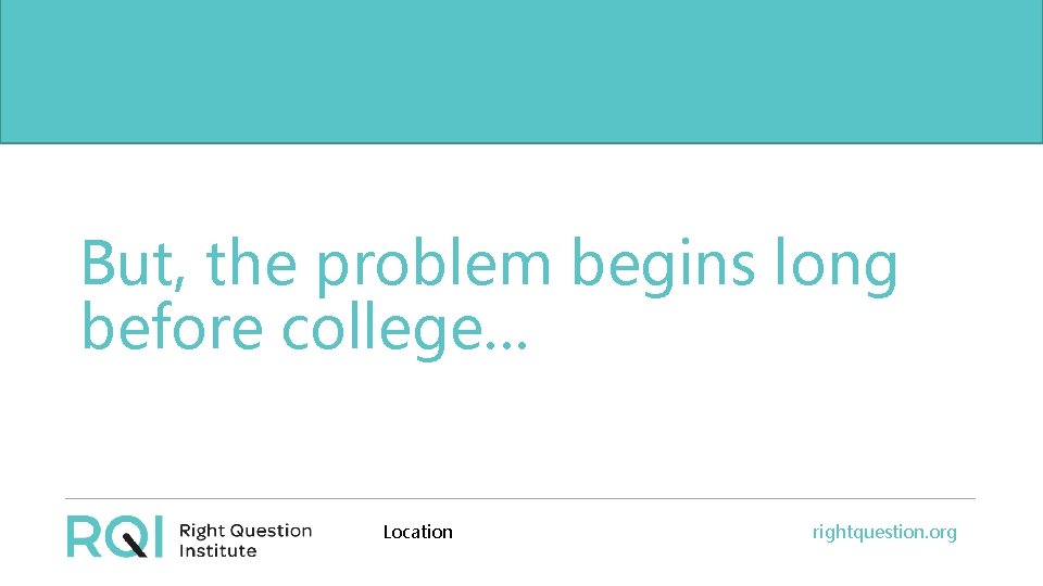But, the problem begins long before college… before college. . . Location rightquestion. org