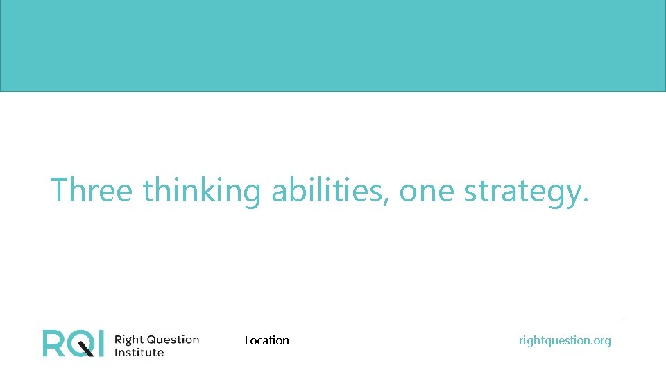 Three thinking abilities, one strategy. Location rightquestion. org 