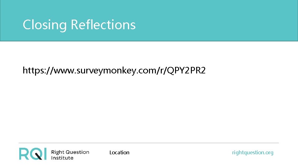 Closing Reflections https: //www. surveymonkey. com/r/QPY 2 PR 2 Location rightquestion. org 