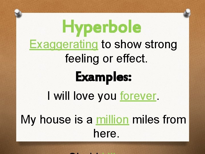 Hyperbole Exaggerating to show strong feeling or effect. Examples: I will love you forever.