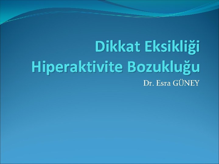 Dikkat Eksikliği Hiperaktivite Bozukluğu Dr. Esra GÜNEY 