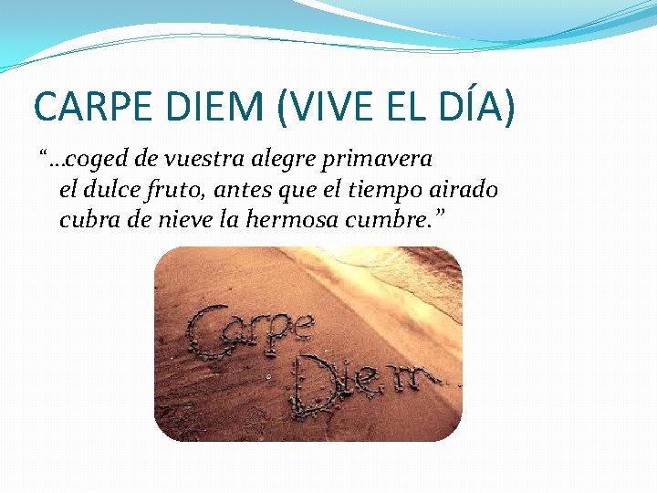 CARPE DIEM (VIVE EL DÍA) “…coged de vuestra alegre primavera el dulce fruto, antes