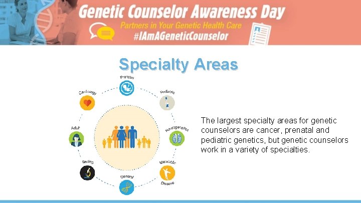 Specialty Areas The largest specialty areas for genetic counselors are cancer, prenatal and pediatric