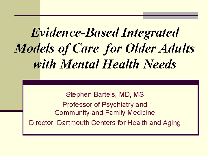 Evidence-Based Integrated Models of Care for Older Adults with Mental Health Needs Stephen Bartels,