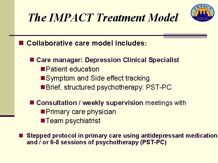 The IMPACT Treatment Model n Collaborative care model includes: n Care manager: Depression Clinical