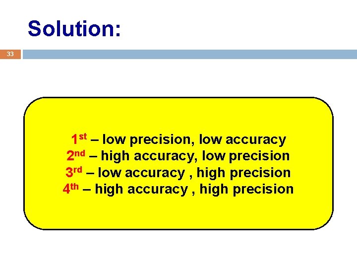 Solution: 33 1 st – low precision, low accuracy 2 nd – high accuracy,
